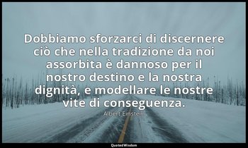 Dobbiamo sforzarci di discernere ciò che nella tradizione da noi assorbita è dan — Albert Einstein