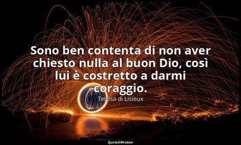 Sono ben contenta di non aver chiesto nulla al buon Dio, così lui è costretto a  — Teresa di Lisieux