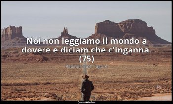 Noi non leggiamo il mondo a dovere e diciam che c'inganna. (75) — Rabindranath Tagore