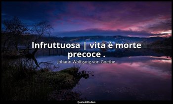 Infruttuosa | vita è morte precoce . — Johann Wolfgang von Goethe