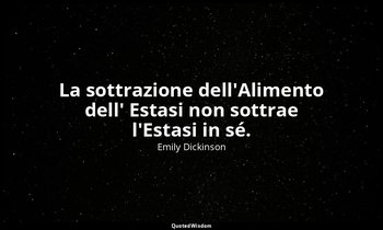 La sottrazione dell'Alimento dell' Estasi non sottrae l'Estasi in sé. (a Otis P. — Emily Dickinson