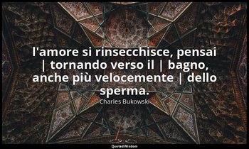 l'amore si rinsecchisce, pensai | tornando verso il | bagno, anche più velocemen — Charles Bukowski