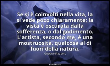 Se si è coinvolti nella vita, la si vede poco chiaramente; la vista è oscurata d — Gustave Flaubert