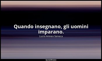 Quando insegnano, gli uomini imparano. — Lucio Anneo Seneca