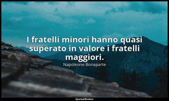 I fratelli minori hanno quasi superato in valore i fratelli maggiori. — Napoleone Bonaparte