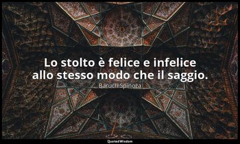 Lo stolto è felice e infelice allo stesso modo che il saggio. — Baruch Spinoza
