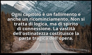 Ogni capitolo è un fallimento e anche un ricominciamento. Non si tratta di logic — Albert Camus