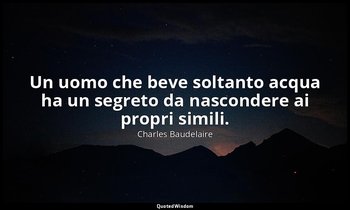 Un uomo che beve soltanto acqua ha un segreto da nascondere ai propri simili. (c — Charles Baudelaire