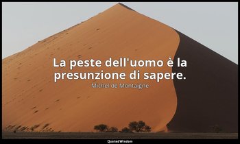 La peste dell'uomo è la presunzione di sapere. — Michel de Montaigne