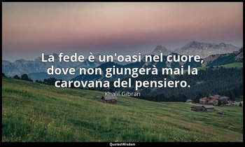 La fede è un'oasi nel cuore, dove non giungerà mai la carovana del pensiero. — Khalil Gibran
