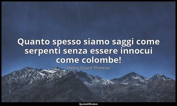 Quanto spesso siamo saggi come serpenti senza essere innocui come colombe! — Henry David Thoreau