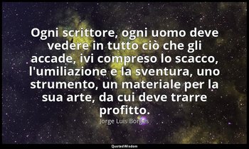 Ogni scrittore, ogni uomo deve vedere in tutto ciò che gli accade, ivi compreso  — Jorge Luis Borges