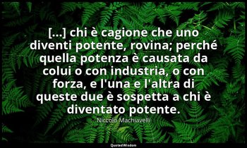 [...] chi è cagione che uno diventi potente, rovina; perché quella potenza è cau — Niccolò Machiavelli
