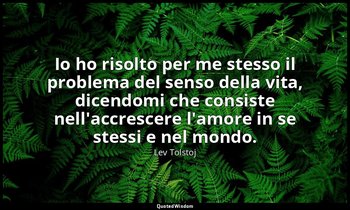 Io ho risolto per me stesso il problema del senso della vita, dicendomi che cons — Lev Tolstoj