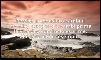 Perché un pensiero cambi il mondo, bisogna che cambi prima la vita di colui che  — Albert Camus