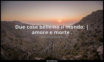 Due cose belle ha il mondo: | amore e morte . (vv. 99-100) — Giacomo Leopardi