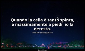 Quando la celia è tanto spinta, e massimamente a piedi, io la detesto. ( Falstaf — William Shakespeare