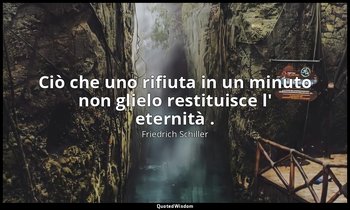 Ciò che uno rifiuta in un minuto non glielo restituisce l' eternità . — Friedrich Schiller