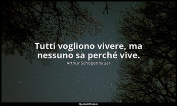 Tutti vogliono vivere, ma nessuno sa perché vive. — Arthur Schopenhauer