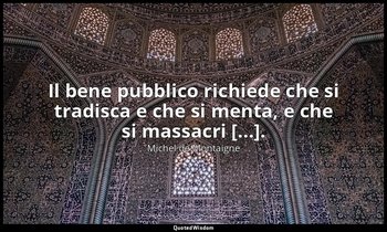 Il bene pubblico richiede che si tradisca e che si menta, e che si massacri [... — Michel de Montaigne