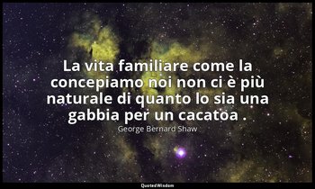 La vita familiare come la concepiamo noi non ci è più naturale di quanto lo sia  — George Bernard Shaw
