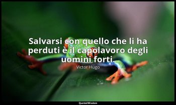 Salvarsi con quello che li ha perduti è il capolavoro degli uomini forti. — Victor Hugo