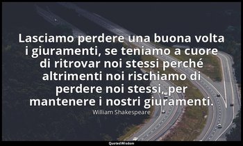 Lasciamo perdere una buona volta i giuramenti, se teniamo a cuore di ritrovar no — William Shakespeare
