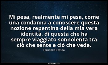 Mi pesa, realmente mi pesa, come una condanna a conoscere questa nozione repenti — Fernando Pessoa
