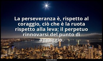 La perseveranza è, rispetto al coraggio, ciò che è la ruota rispetto alla leva;  — Victor Hugo