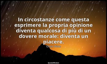 In circostanze come questa esprimere la propria opinione diventa qualcosa di più — Oscar Wilde