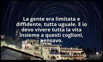 La gente era limitata e diffidente, tutta uguale. E io devo vivere tutta la vita — Charles Bukowski
