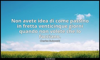 Non avete idea di come passino in fretta venticinque giorni quando non volete ch — Charles Bukowski