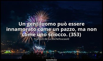 Un gentiluomo può essere innamorato come un pazzo, ma non come uno sciocco. (353 — François de La Rochefoucauld