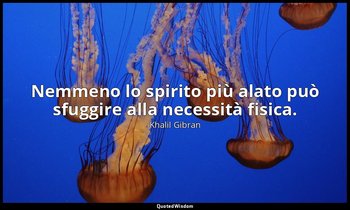 Nemmeno lo spirito più alato può sfuggire alla necessità fisica. — Khalil Gibran