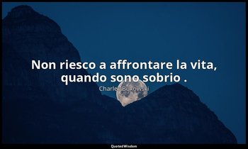 Non riesco a affrontare la vita, quando sono sobrio . — Charles Bukowski