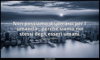 Non possiamo disperarci per l' umanità , perché siamo noi stessi degli esseri um — Albert Einstein