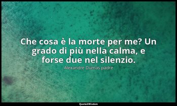 Che cosa è la morte per me? Un grado di più nella calma, e forse due nel silenzi — Alexandre Dumas padre
