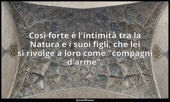 Così forte è l'intimità tra la Natura e i suoi figli, che lei si rivolge a loro  — Emily Dickinson