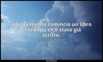 Abitualmente comincio un libro solo dopo ch'è stato già scritto. — Alexandre Dumas padre