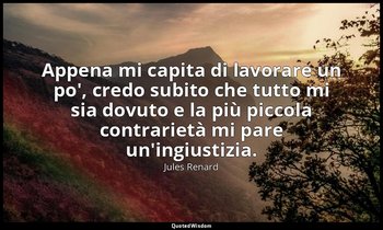 Appena mi capita di lavorare un po', credo subito che tutto mi sia dovuto e la p — Jules Renard
