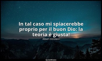 In tal caso mi spiacerebbe proprio per il buon Dio: la teoria è giusta! — Albert Einstein