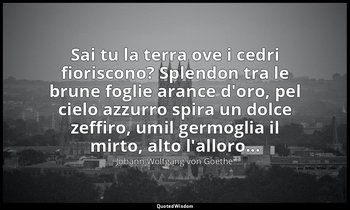 «Sai tu la terra ove i cedri fioriscono? Splendon tra le brune foglie arance d'o — Johann Wolfgang von Goethe