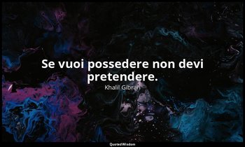 Se vuoi possedere non devi pretendere. — Khalil Gibran