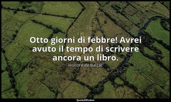 Otto giorni di febbre! Avrei avuto il tempo di scrivere ancora un libro. — Honoré de Balzac