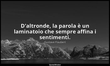 D'altronde, la parola è un laminatoio che sempre affina i sentimenti. — Gustave Flaubert