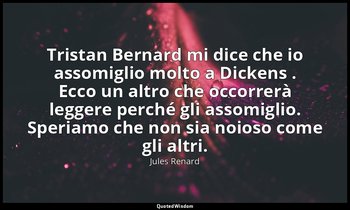 Tristan Bernard mi dice che io assomiglio molto a Dickens . Ecco un altro che oc — Jules Renard