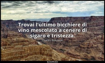 Trovai l'ultimo bicchiere di vino mescolato a cenere di sigaro e tristezza. — Charles Bukowski