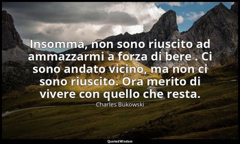 Insomma, non sono riuscito ad ammazzarmi a forza di bere . Ci sono andato vicino — Charles Bukowski