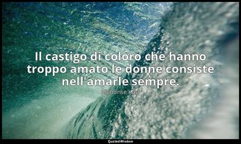 Il castigo di coloro che hanno troppo amato le donne consiste nell'amarle sempre — Alphonse Karr