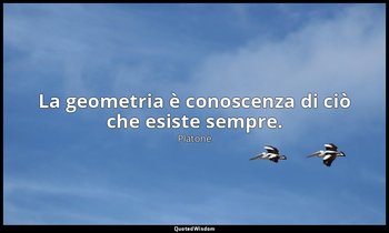 La geometria è conoscenza di ciò che esiste sempre. — Platone